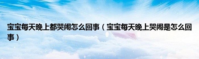寶寶每天晚上都哭鬧怎么回事（寶寶每天晚上哭鬧是怎么回事）