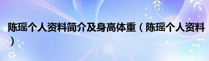 陳瑤個(gè)人資料簡(jiǎn)介及身高體重（陳瑤個(gè)人資料）