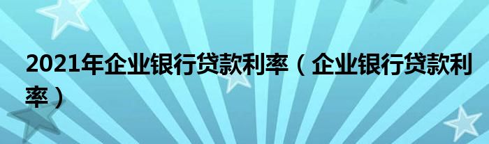 2021年企業(yè)銀行貸款利率（企業(yè)銀行貸款利率）