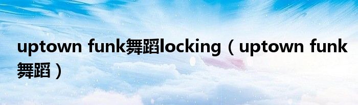 uptown funk舞蹈locking（uptown funk舞蹈）