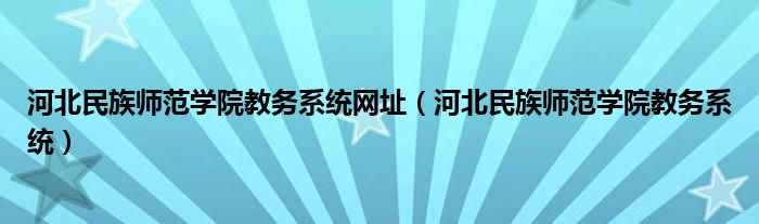 河北民族師范學(xué)院教務(wù)系統(tǒng)網(wǎng)址（河北民族師范學(xué)院教務(wù)系統(tǒng)）