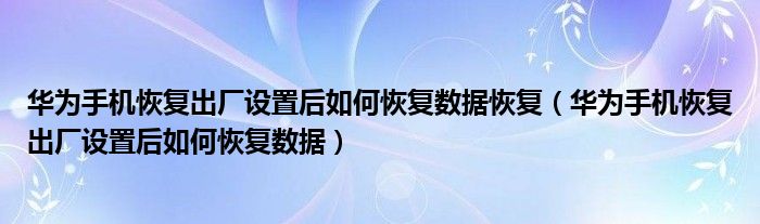 華為手機(jī)恢復(fù)出廠設(shè)置后如何恢復(fù)數(shù)據(jù)恢復(fù)（華為手機(jī)恢復(fù)出廠設(shè)置后如何恢復(fù)數(shù)據(jù)）