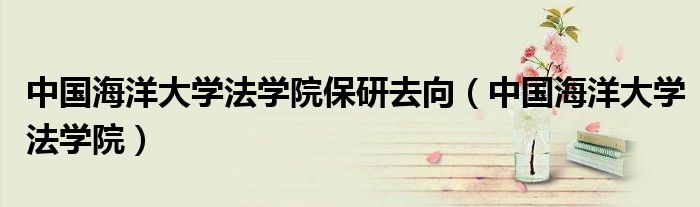中國海洋大學法學院保研去向（中國海洋大學法學院）