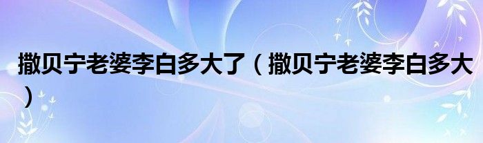撒貝寧老婆李白多大了（撒貝寧老婆李白多大）