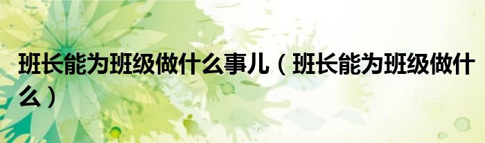 班長(zhǎng)能為班級(jí)做什么事兒（班長(zhǎng)能為班級(jí)做什么）