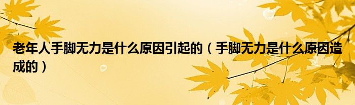 老年人手腳無(wú)力是什么原因引起的（手腳無(wú)力是什么原因造成的）