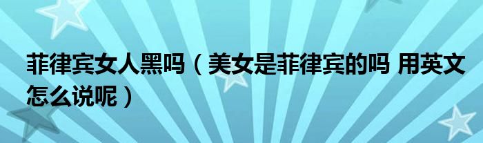 菲律賓女人黑嗎（美女是菲律賓的嗎 用英文怎么說呢）