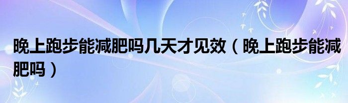晚上跑步能減肥嗎幾天才見效（晚上跑步能減肥嗎）