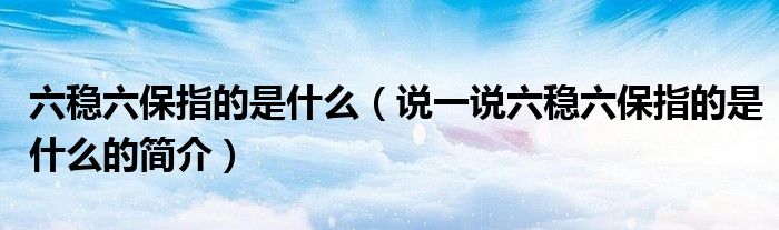 六穩(wěn)六保指的是什么（說一說六穩(wěn)六保指的是什么的簡介）