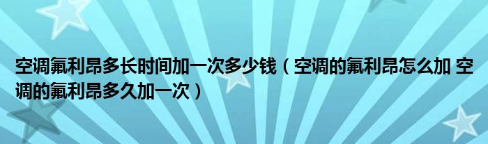 空調(diào)氟利昂多長時間加一次多少錢（空調(diào)的氟利昂怎么加 空調(diào)的氟利昂多久加一次）