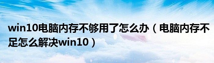 win10電腦內(nèi)存不夠用了怎么辦（電腦內(nèi)存不足怎么解決win10）