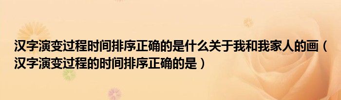 漢字演變過程時(shí)間排序正確的是什么關(guān)于我和我家人的畫（漢字演變過程的時(shí)間排序正確的是）