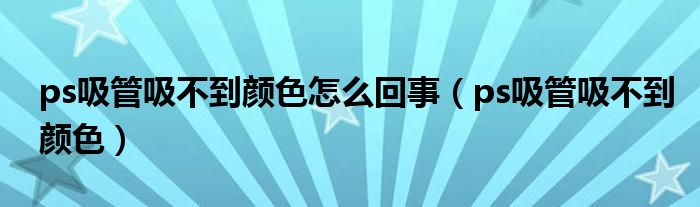 ps吸管吸不到顏色怎么回事（ps吸管吸不到顏色）