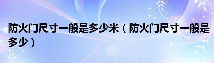 防火門尺寸一般是多少米（防火門尺寸一般是多少）
