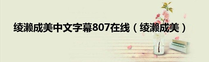 綾瀨成美中文字幕807在線(xiàn)（綾瀨成美）