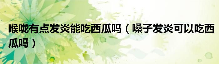 喉嚨有點發(fā)炎能吃西瓜嗎（嗓子發(fā)炎可以吃西瓜嗎）