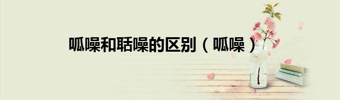 呱噪和聒噪的區(qū)別（呱噪）