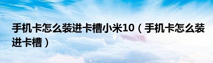 手機卡怎么裝進卡槽小米10（手機卡怎么裝進卡槽）