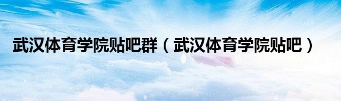 武漢體育學(xué)院貼吧群（武漢體育學(xué)院貼吧）