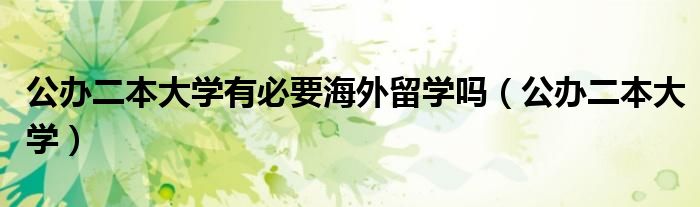 公辦二本大學(xué)有必要海外留學(xué)嗎（公辦二本大學(xué)）
