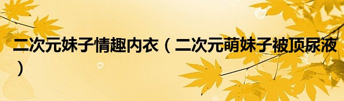 二次元妹子情趣內(nèi)衣（二次元萌妹子被頂尿液）