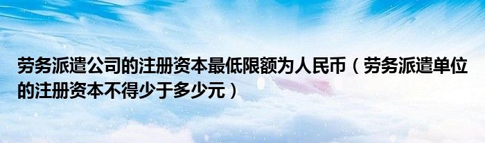 勞務(wù)派遣公司的注冊(cè)資本最低限額為人民幣（勞務(wù)派遣單位的注冊(cè)資本不得少于多少元）