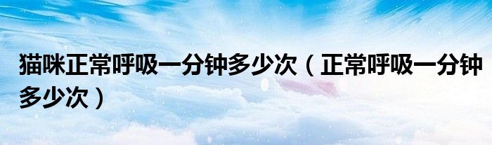 貓咪正常呼吸一分鐘多少次（正常呼吸一分鐘多少次）