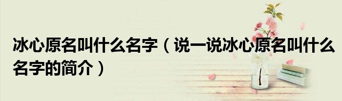 冰心原名叫什么名字（說一說冰心原名叫什么名字的簡介）