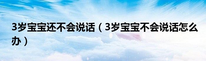 3歲寶寶還不會說話（3歲寶寶不會說話怎么辦）