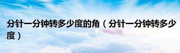 分針一分鐘轉多少度的角（分針一分鐘轉多少度）