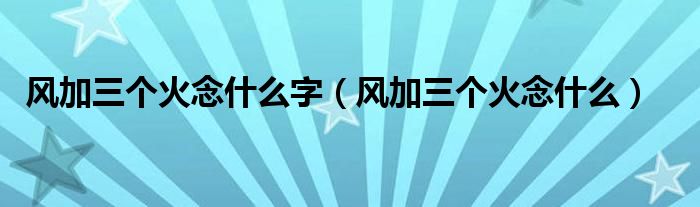 風(fēng)加三個(gè)火念什么字（風(fēng)加三個(gè)火念什么）