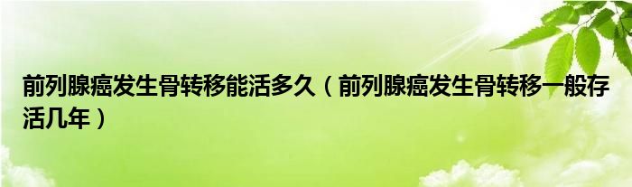 前列腺癌發(fā)生骨轉移能活多久（前列腺癌發(fā)生骨轉移一般存活幾年）