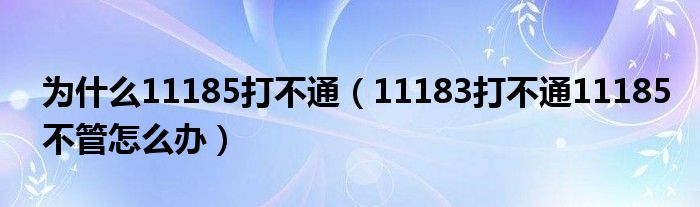 為什么11185打不通（11183打不通11185不管怎么辦）