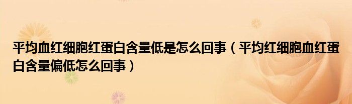 平均血紅細(xì)胞紅蛋白含量低是怎么回事（平均紅細(xì)胞血紅蛋白含量偏低怎么回事）