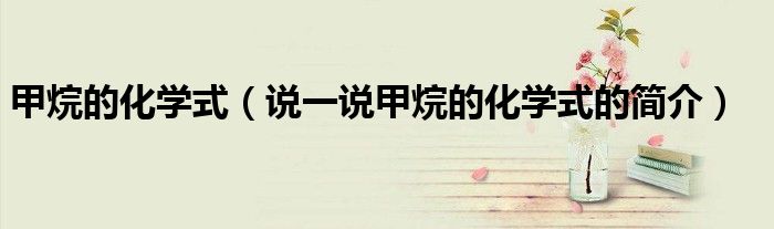 甲烷的化學(xué)式（說一說甲烷的化學(xué)式的簡介）