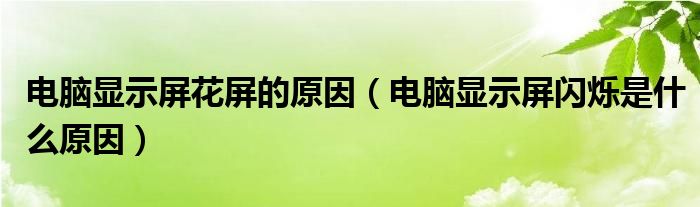 電腦顯示屏花屏的原因（電腦顯示屏閃爍是什么原因）