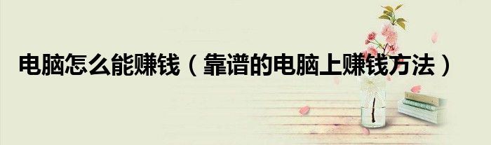 電腦怎么能賺錢（靠譜的電腦上賺錢方法）