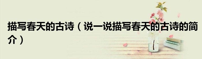 描寫春天的古詩（說一說描寫春天的古詩的簡介）