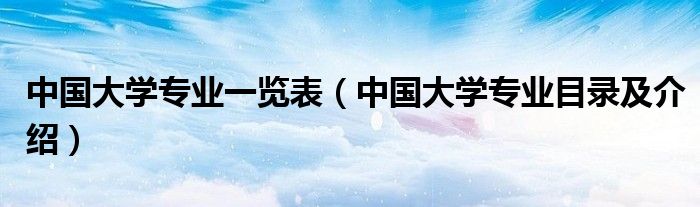 中國(guó)大學(xué)專(zhuān)業(yè)一覽表（中國(guó)大學(xué)專(zhuān)業(yè)目錄及介紹）