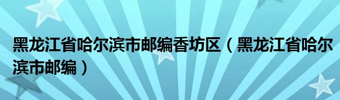 黑龍江省哈爾濱市郵編香坊區(qū)（黑龍江省哈爾濱市郵編）