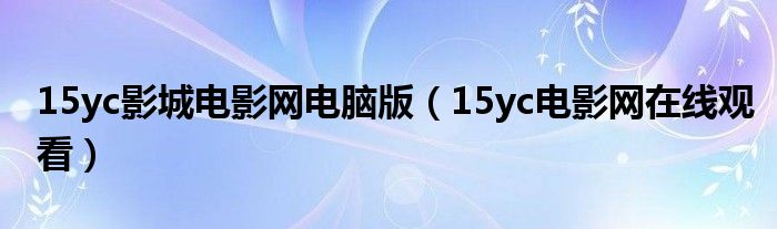 15yc影城電影網(wǎng)電腦版（15yc電影網(wǎng)在線觀看）
