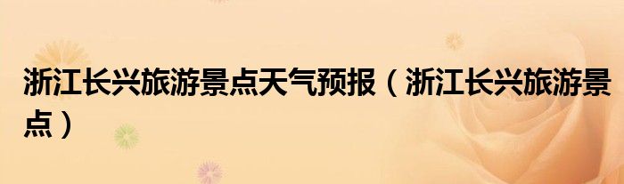 浙江長(zhǎng)興旅游景點(diǎn)天氣預(yù)報(bào)（浙江長(zhǎng)興旅游景點(diǎn)）