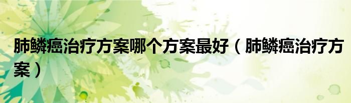 肺鱗癌治療方案哪個(gè)方案最好（肺鱗癌治療方案）