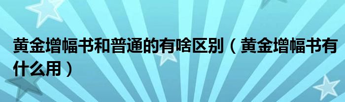 黃金增幅書和普通的有啥區(qū)別（黃金增幅書有什么用）