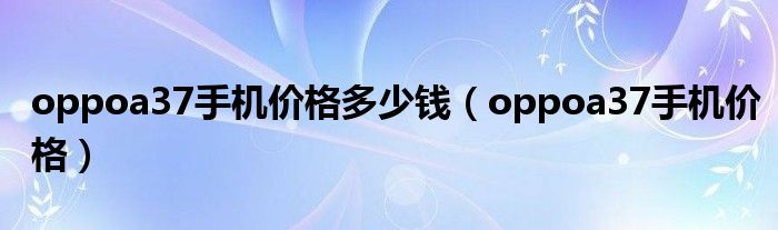 oppoa37手機價格多少錢（oppoa37手機價格）