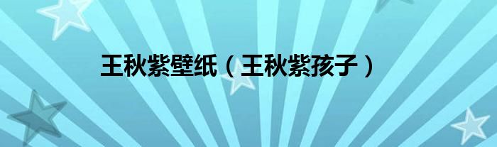 王秋紫壁紙（王秋紫孩子）