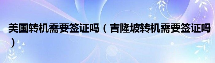 美國轉(zhuǎn)機(jī)需要簽證嗎（吉隆坡轉(zhuǎn)機(jī)需要簽證嗎）