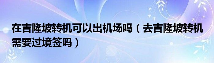 在吉隆坡轉(zhuǎn)機(jī)可以出機(jī)場(chǎng)嗎（去吉隆坡轉(zhuǎn)機(jī) 需要過境簽嗎）