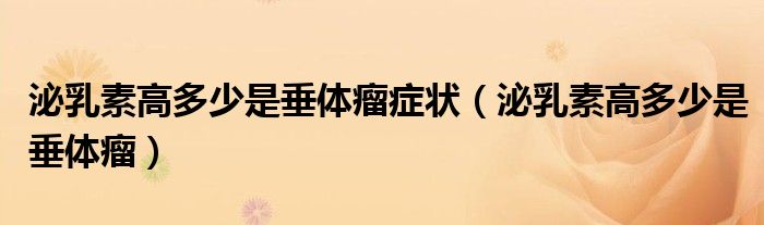 泌乳素高多少是垂體瘤癥狀（泌乳素高多少是垂體瘤）