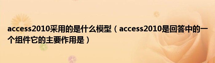 access2010采用的是什么模型（access2010是回答中的一個組件它的主要作用是）